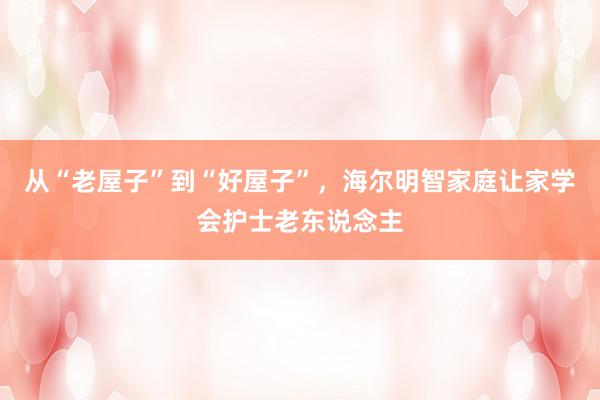 从“老屋子”到“好屋子”,海尔明智家庭让家学会护士老东说念主